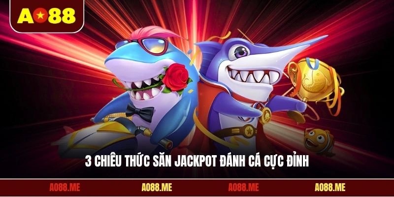 3 chiêu thức săn Jackpot đánh cá cực đỉnh
